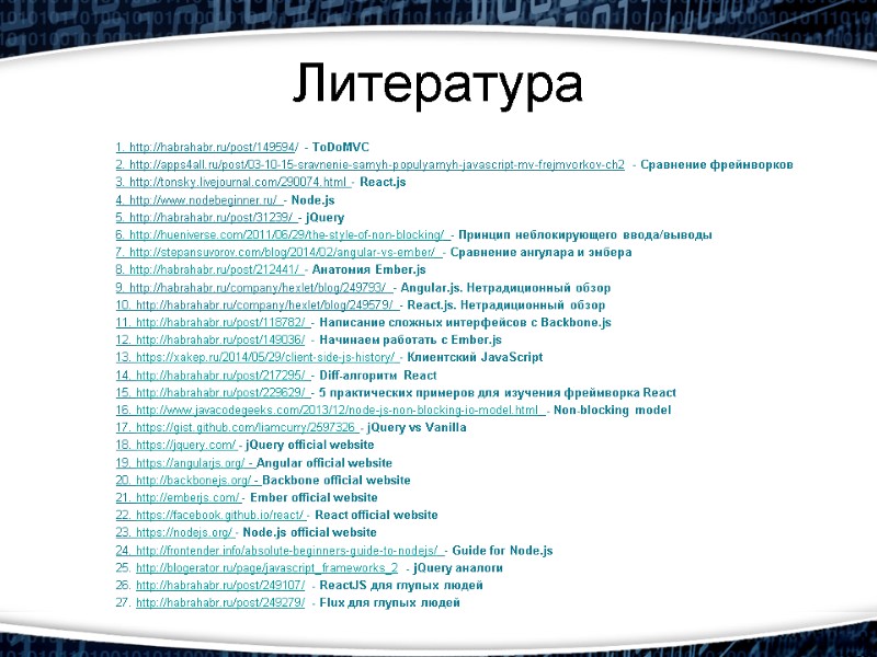 Литература 1. http://habrahabr.ru/post/149594/ - ToDoMVC 2. http://apps4all.ru/post/03-10-15-sravnenie-samyh-populyarnyh-javascript-mv-frejmvorkov-ch2 - Сравнение фреймворков 3. http://tonsky.livejournal.com/290074.html - React.js